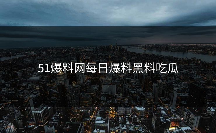 51爆料网每日爆料黑料吃瓜