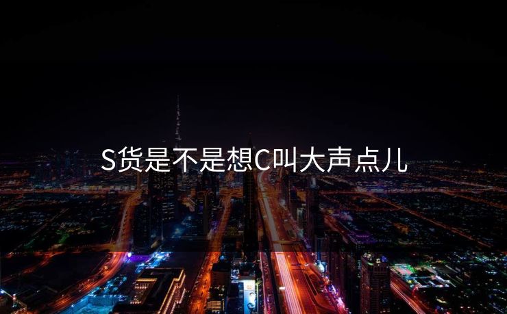 S货是不是想C叫大声点儿