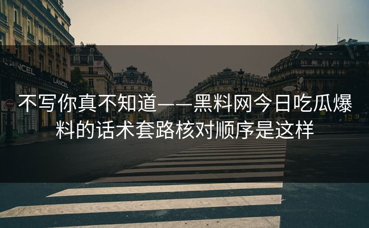 不写你真不知道——黑料网今日吃瓜爆料的话术套路核对顺序是这样