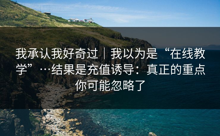 我承认我好奇过｜我以为是“在线教学”…结果是充值诱导：真正的重点你可能忽略了