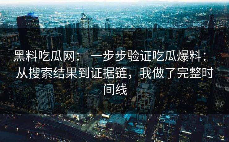 黑料吃瓜网： 一步步验证吃瓜爆料： 从搜索结果到证据链，我做了完整时间线