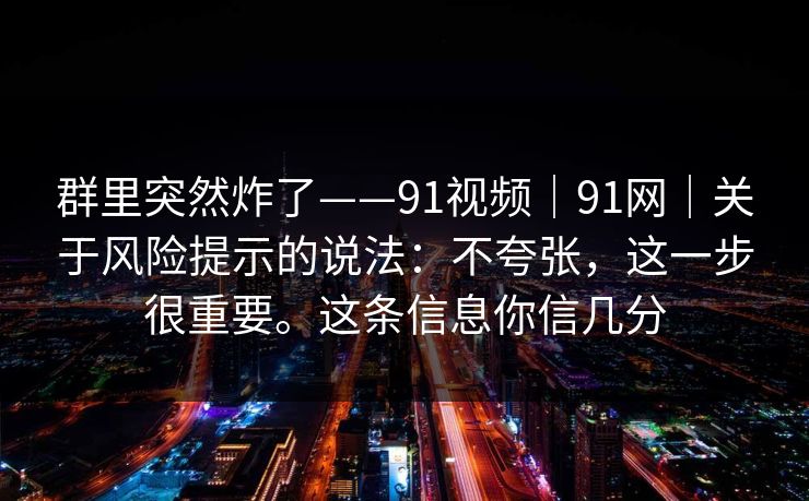 群里突然炸了——91视频｜91网｜关于风险提示的说法：不夸张，这一步很重要。这条信息你信几分