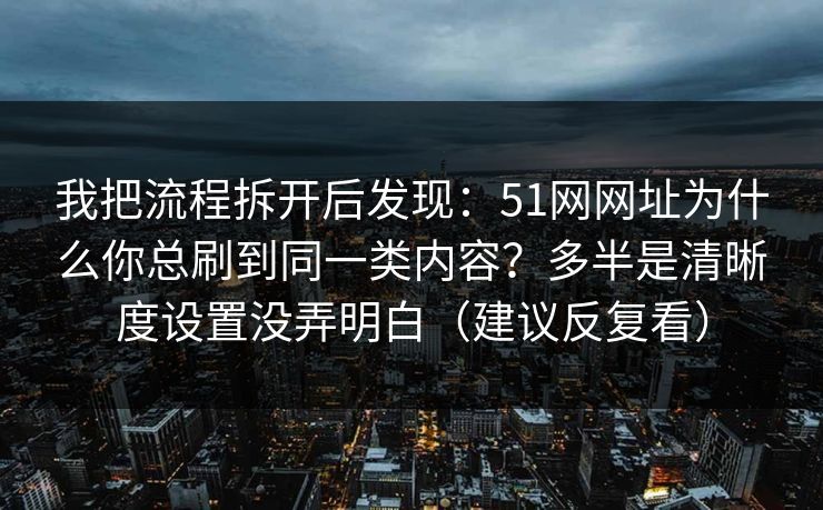 我把流程拆开后发现：51网网址为什么你总刷到同一类内容？多半是清晰度设置没弄明白（建议反复看）