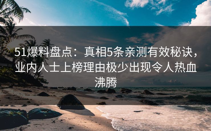 51爆料盘点：真相5条亲测有效秘诀，业内人士上榜理由极少出现令人热血沸腾