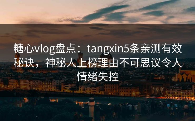 糖心vlog盘点：tangxin5条亲测有效秘诀，神秘人上榜理由不可思议令人情绪失控