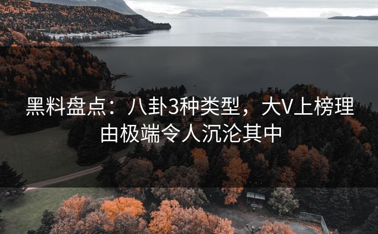 黑料盘点：八卦3种类型，大V上榜理由极端令人沉沦其中