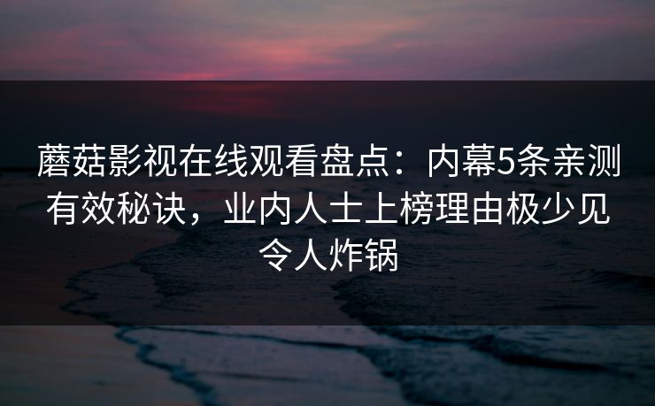 蘑菇影视在线观看盘点：内幕5条亲测有效秘诀，业内人士上榜理由极少见令人炸锅