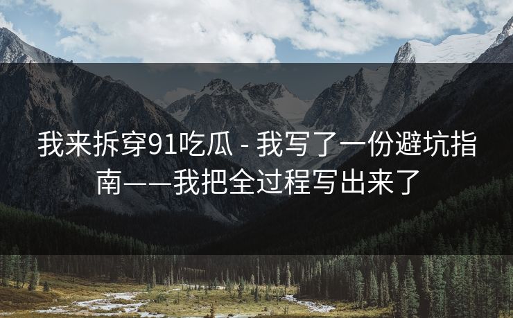 我来拆穿91吃瓜 - 我写了一份避坑指南——我把全过程写出来了