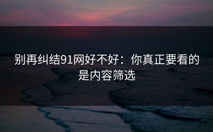 别再纠结91网好不好：你真正要看的是内容筛选