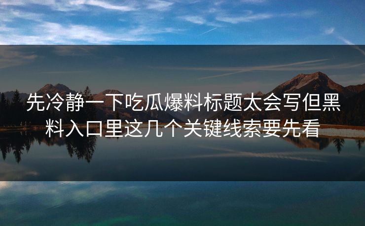 先冷静一下吃瓜爆料标题太会写但黑料入口里这几个关键线索要先看