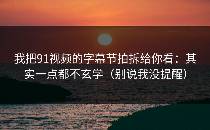 我把91视频的字幕节拍拆给你看：其实一点都不玄学（别说我没提醒）